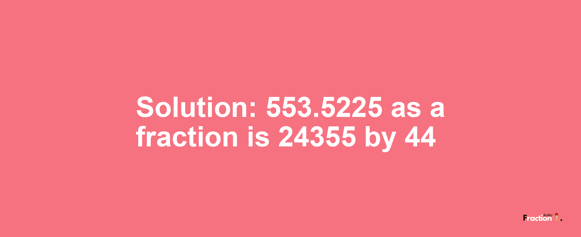 Solution:553.5225 as a fraction is 24355/44